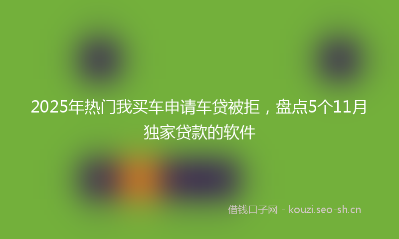 2025年热门我买车申请车贷被拒，盘点5个11月独家贷款的软件