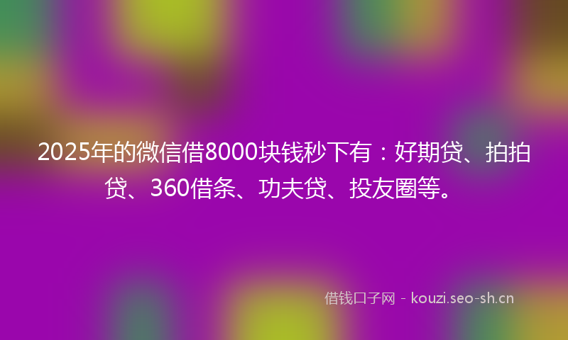 2025年的微信借8000块钱秒下有：好期贷、拍拍贷、360借条、功夫贷、投友圈等。
