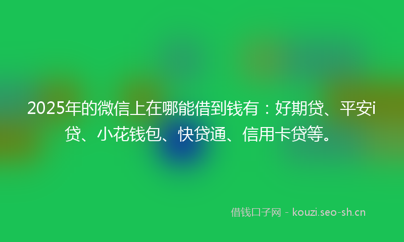 2025年的微信上在哪能借到钱有：好期贷、平安i贷、小花钱包、快贷通、信用卡贷等。