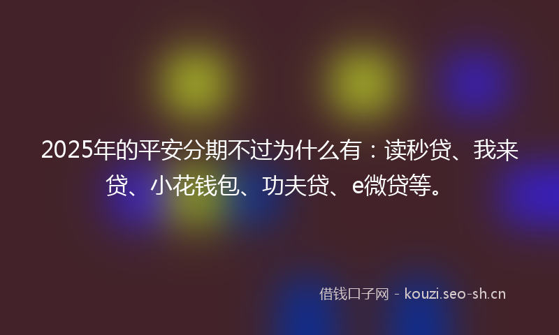 2025年的平安分期不过为什么有：读秒贷、我来贷、小花钱包、功夫贷、e微贷等。