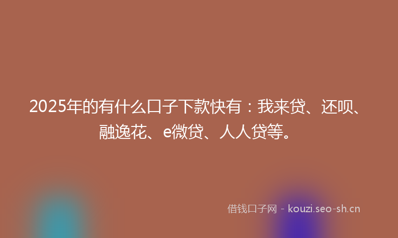 2025年的有什么口子下款快有:我来贷、还呗、融逸花、e微贷、人人贷等。