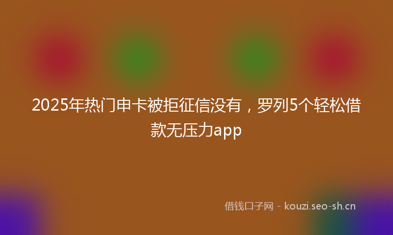 2025年热门申卡被拒征信没有，罗列5个轻松借款无压力app