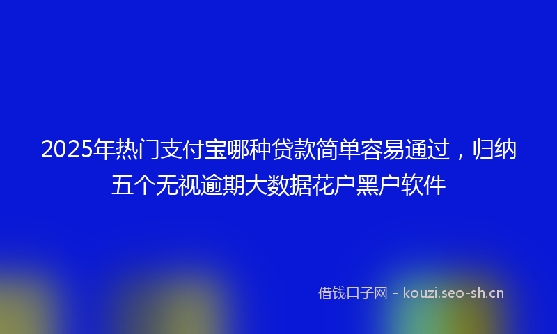2025年热门支付宝哪种贷款简单容易通过，归纳五个无视逾期大数据花户黑户软件