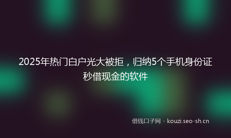 2025年热门白户光大被拒，归纳5个手机身份证秒借现金的软件