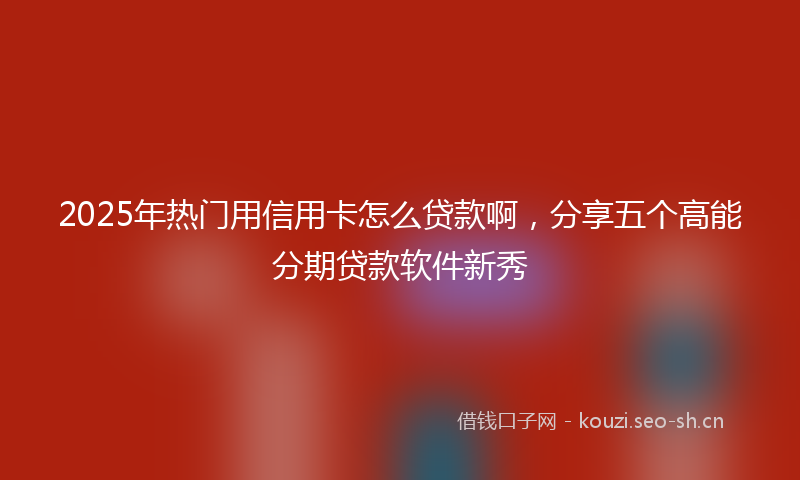 2025年热门用信用卡怎么贷款啊，分享五个高能分期贷款软件新秀