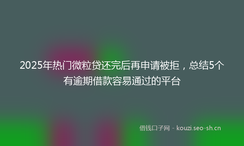 2025年热门微粒贷还完后再申请被拒，总结5个有逾期借款容易通过的平台