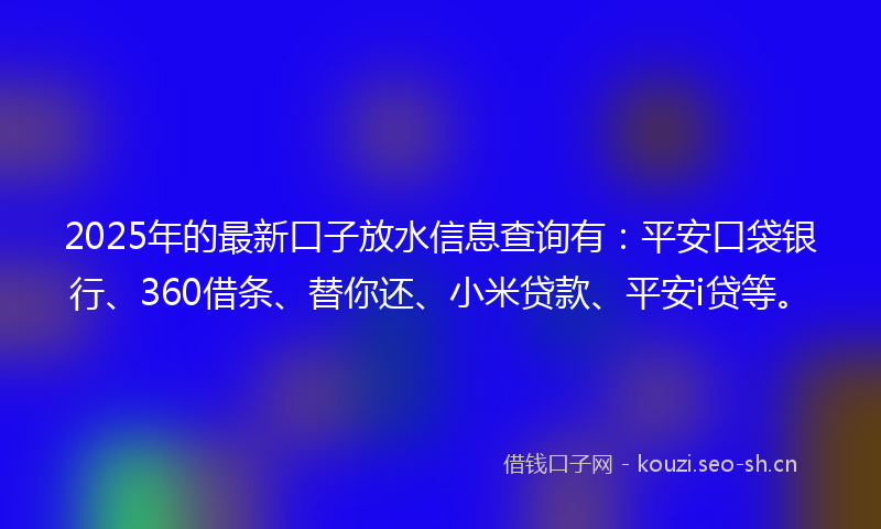 2025年的最新口子放水信息查询有：平安口袋银行、360借条、替你还、小米贷款、平安i贷等。