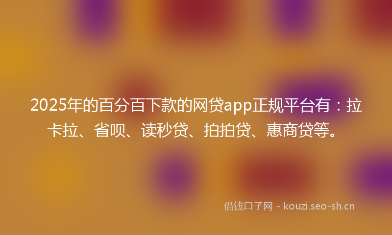 2025年的百分百下款的网贷app正规平台有：拉卡拉、省呗、读秒贷、拍拍贷、惠商贷等。