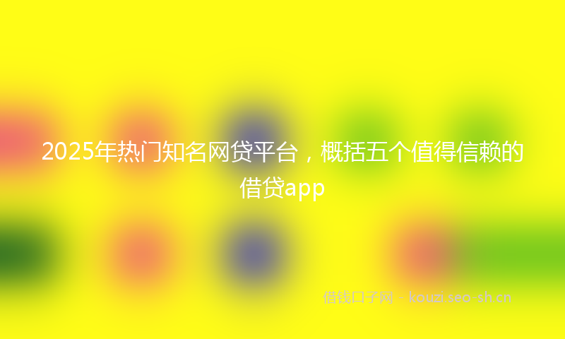 2025年热门知名网贷平台，概括五个值得信赖的借贷app