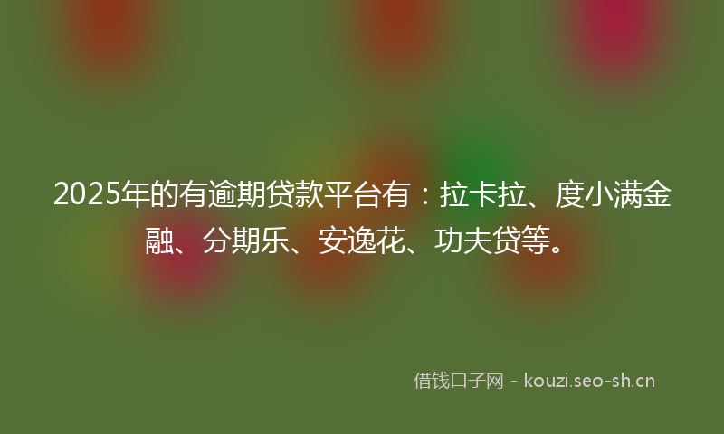 2025年的有逾期贷款平台有：拉卡拉、度小满金融、分期乐、安逸花、功夫贷等。