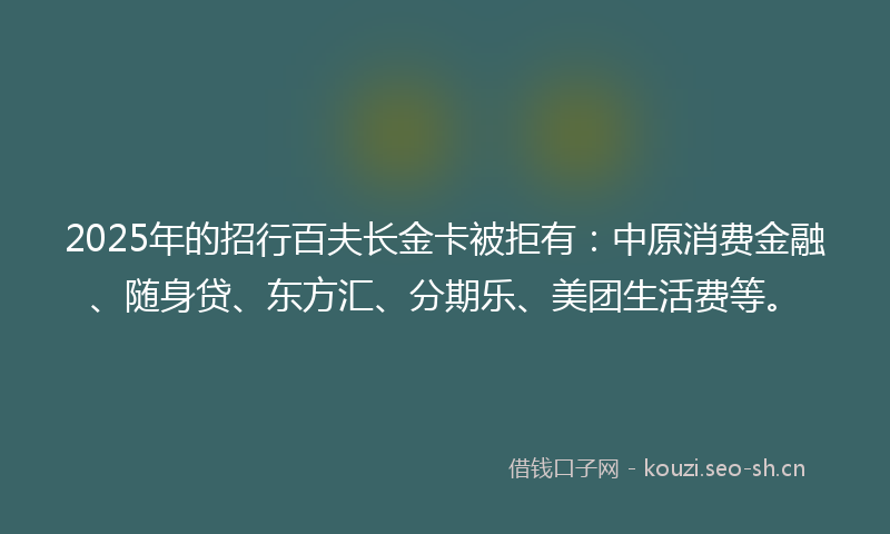 2025年的招行百夫长金卡被拒有:中原消费金融、随身贷、东方汇、分期乐、美团生活费等。
