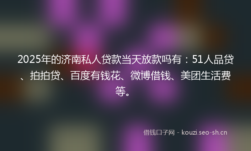 2025年的济南私人贷款当天放款吗有：51人品贷、拍拍贷、百度有钱花、微博借钱、美团生活费等。