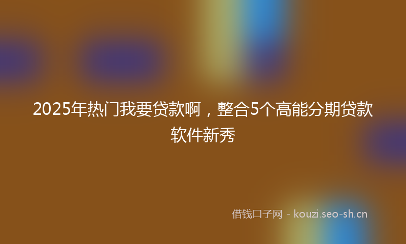 2025年热门我要贷款啊，整合5个高能分期贷款软件新秀