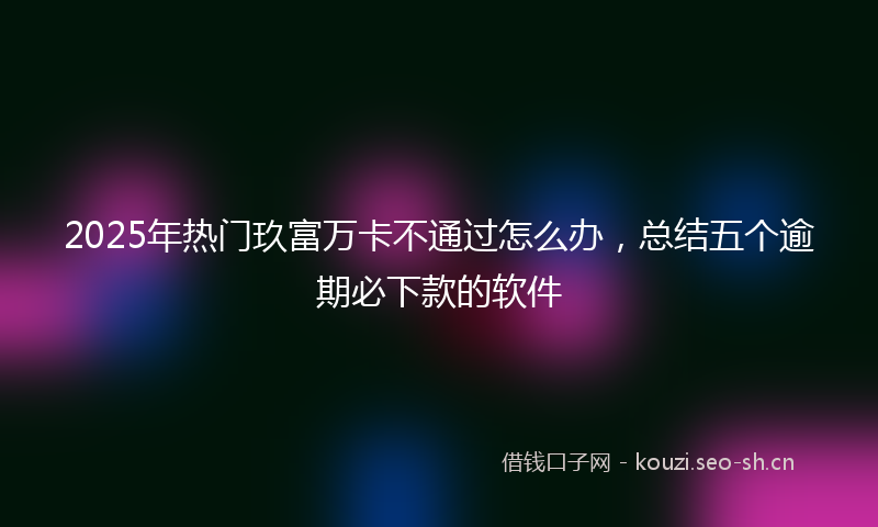 2025年热门玖富万卡不通过怎么办，总结五个逾期必下款的软件