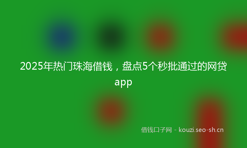 2025年热门珠海借钱，盘点5个秒批通过的网贷app