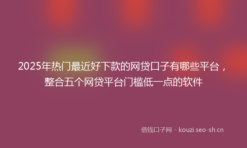 2025年热门最近好下款的网贷口子有哪些平台,整合五个网贷平台门槛低一点的软件