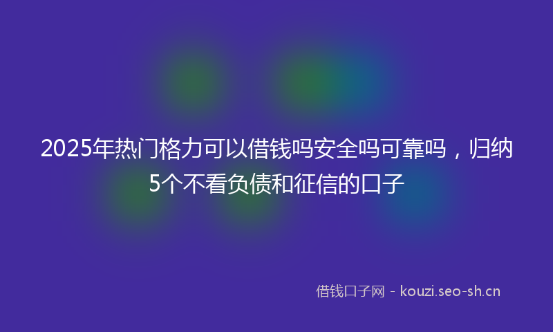2025年热门格力可以借钱吗安全吗可靠吗，归纳5个不看负债和征信的口子