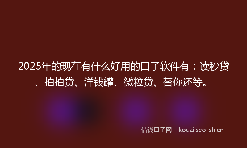 2025年的现在有什么好用的口子软件有：读秒贷、拍拍贷、洋钱罐、微粒贷、替你还等。