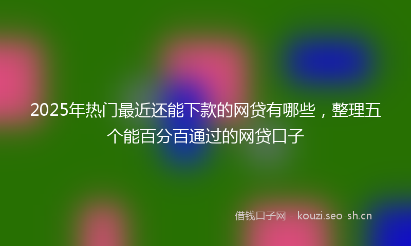2025年热门最近还能下款的网贷有哪些，整理五个能百分百通过的网贷口子