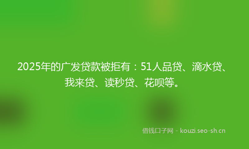 2025年的广发贷款被拒有：51人品贷、滴水贷、我来贷、读秒贷、花呗等。