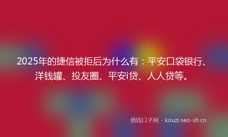 2025年的捷信被拒后为什么有:平安口袋银行、洋钱罐、投友圈、平安i贷、人人贷等。