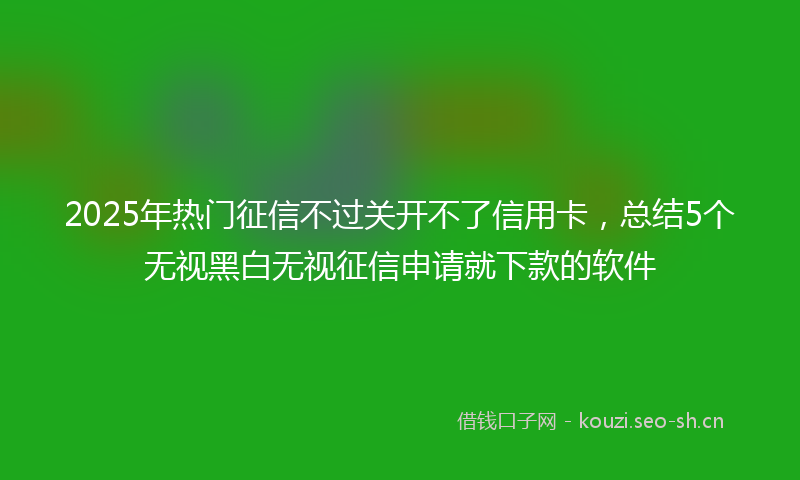 2025年热门征信不过关开不了信用卡，总结5个无视黑白无视征信申请就下款的软件