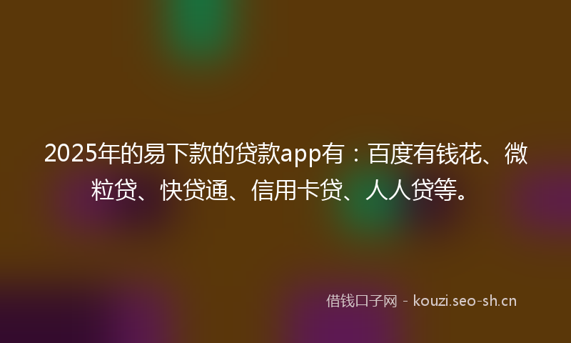 2025年的易下款的贷款app有:百度有钱花、微粒贷、快贷通、信用卡贷、人人贷等。