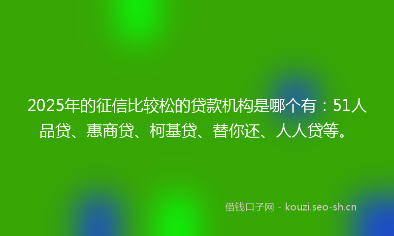 2025年的征信比较松的贷款机构是哪个有：51人品贷、惠商贷、柯基贷、替你还、人人贷等。
