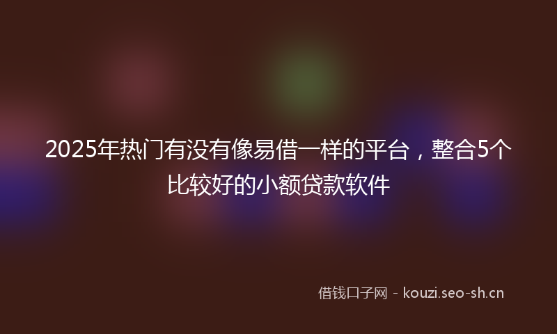 2025年热门有没有像易借一样的平台，整合5个比较好的小额贷款软件