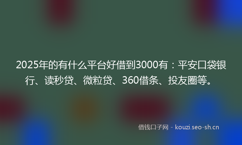 2025年的有什么平台好借到3000有:平安口袋银行、读秒贷、微粒贷、360借条、投友圈等。