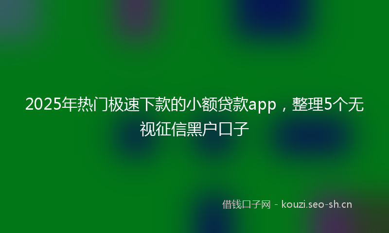 2025年热门极速下款的小额贷款app,整理5个无视征信黑户口子