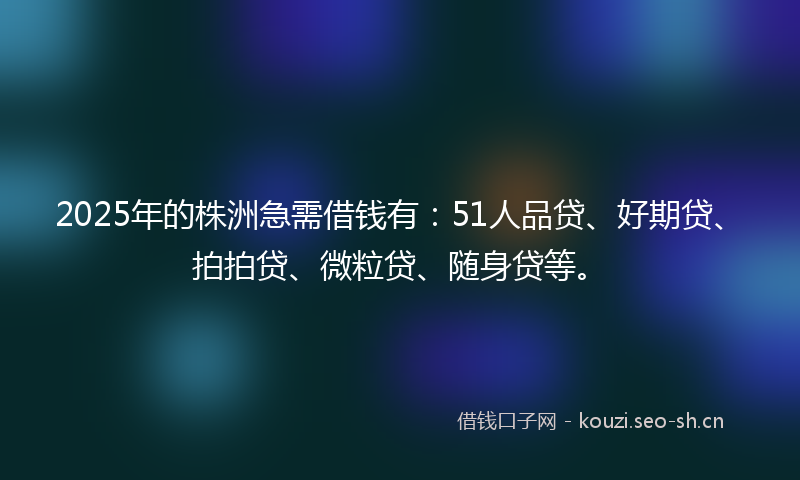 2025年的株洲急需借钱有:51人品贷、好期贷、拍拍贷、微粒贷、随身贷等。