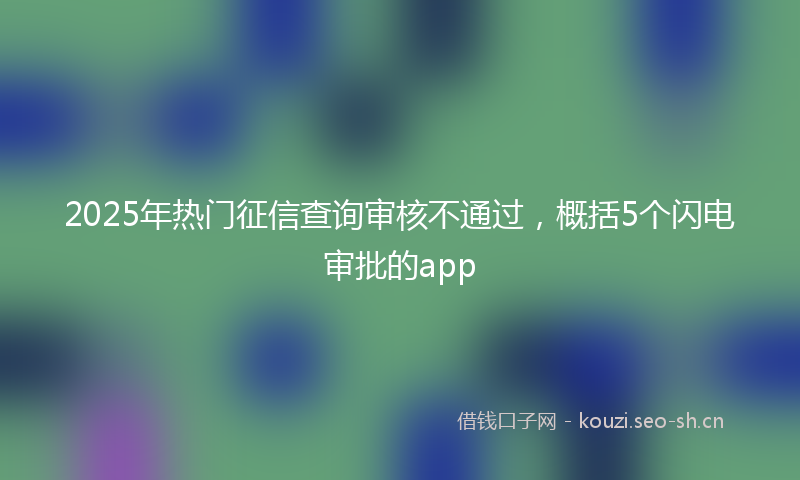 2025年热门征信查询审核不通过，概括5个闪电审批的app
