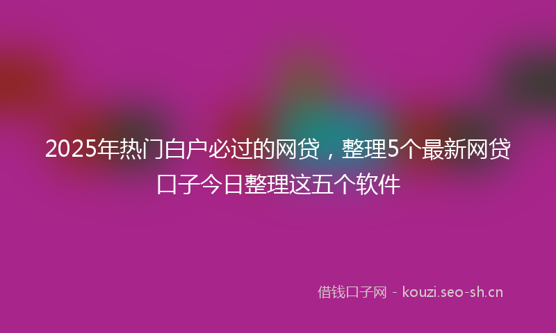 2025年热门白户必过的网贷，整理5个最新网贷口子今日整理这五个软件