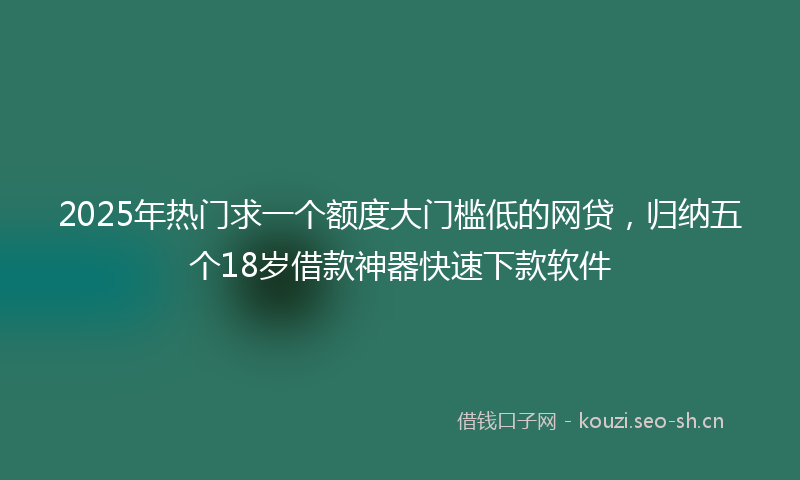 2025年热门求一个额度大门槛低的网贷，归纳五个18岁借款神器快速下款软件