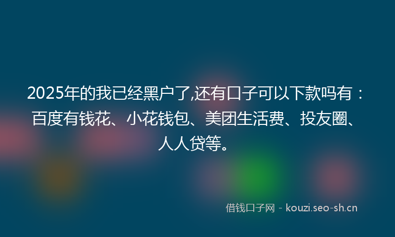 2025年的我已经黑户了,还有口子可以下款吗有:百度有钱花、小花钱包、美团生活费、投友圈、人人贷等。