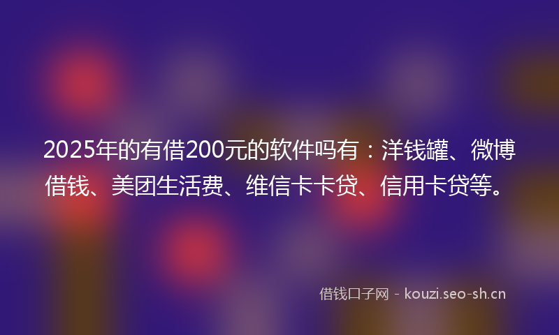2025年的有借200元的软件吗有：洋钱罐、微博借钱、美团生活费、维信卡卡贷、信用卡贷等。