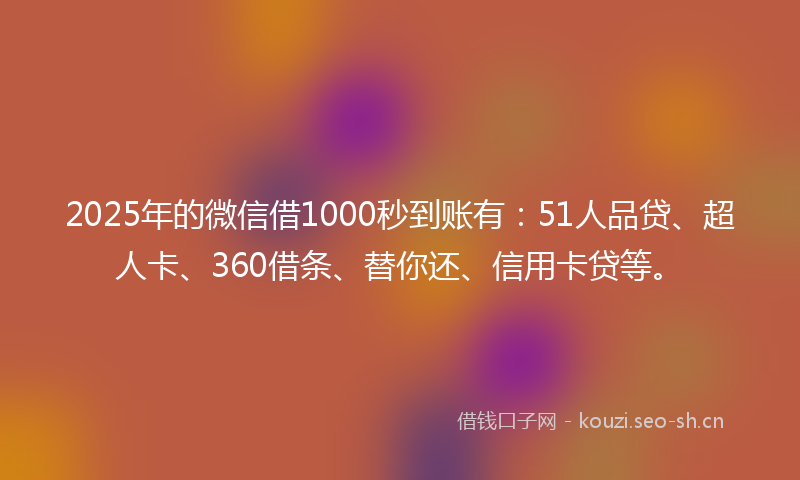 2025年的微信借1000秒到账有：51人品贷、超人卡、360借条、替你还、信用卡贷等。