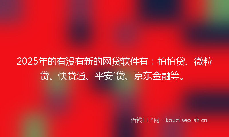 2025年的有没有新的网贷软件有：拍拍贷、微粒贷、快贷通、平安i贷、京东金融等。
