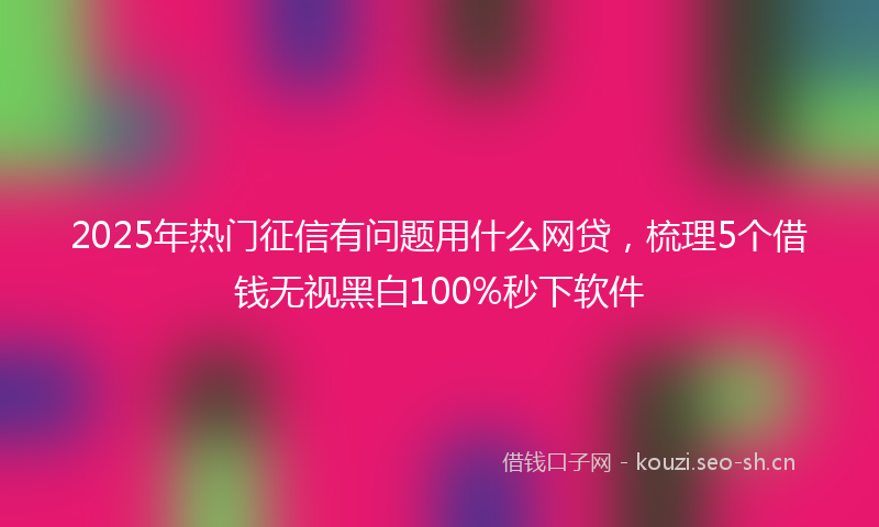 2025年热门征信有问题用什么网贷，梳理5个借钱无视黑白100%秒下软件