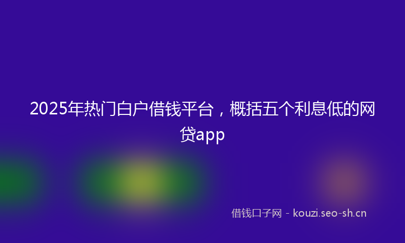 2025年热门白户借钱平台，概括五个利息低的网贷app