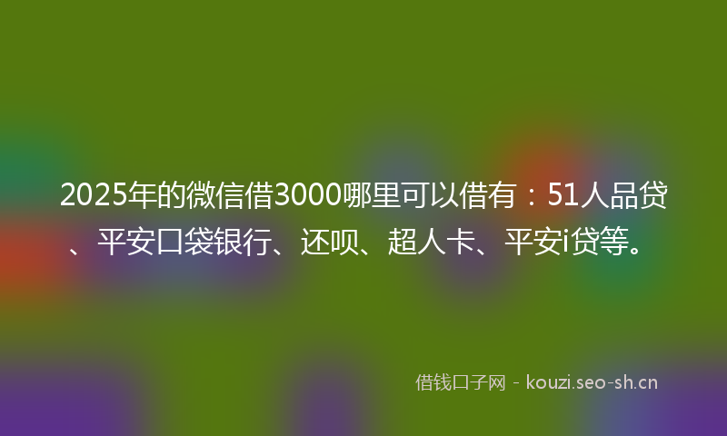 2025年的微信借3000哪里可以借有：51人品贷、平安口袋银行、还呗、超人卡、平安i贷等。
