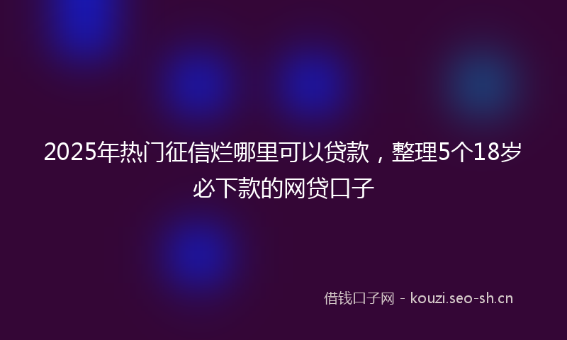2025年热门征信烂哪里可以贷款，整理5个18岁必下款的网贷口子