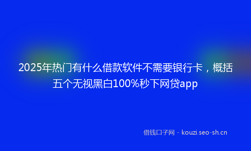 2025年热门有什么借款软件不需要银行卡,概括五个无视黑白100%秒下网贷app