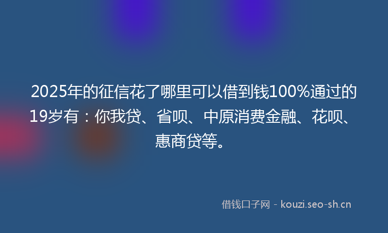 2025年的征信花了哪里可以借到钱100%通过的19岁有：你我贷、省呗、中原消费金融、花呗、惠商贷等。