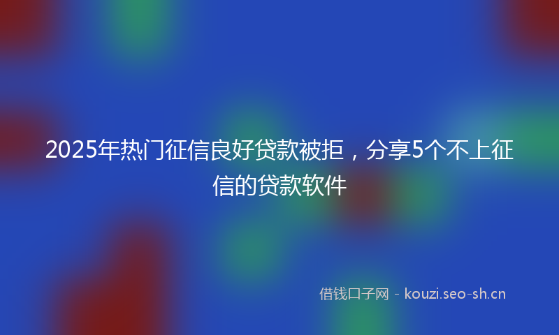 2025年热门征信良好贷款被拒,分享5个不上征信的贷款软件