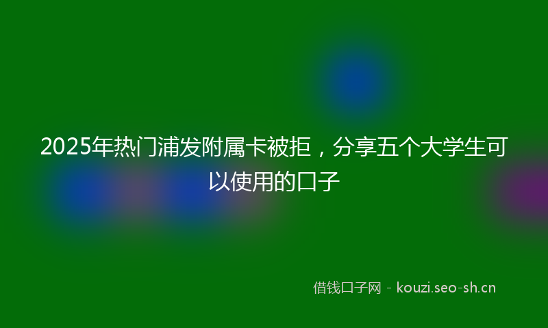 2025年热门浦发附属卡被拒，分享五个大学生可以使用的口子