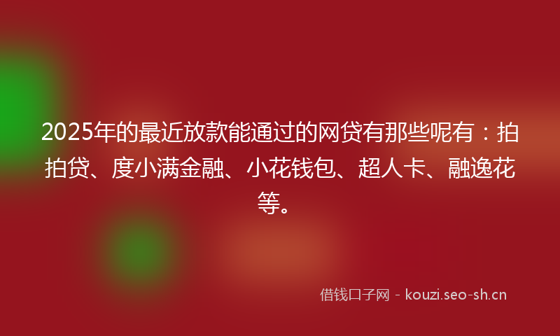 2025年的最近放款能通过的网贷有那些呢有：拍拍贷、度小满金融、小花钱包、超人卡、融逸花等。