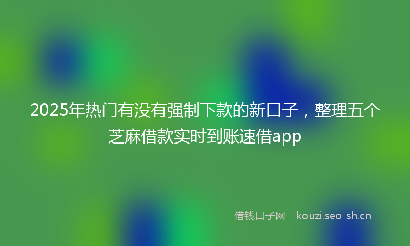 2025年热门有没有强制下款的新口子，整理五个芝麻借款实时到账速借app