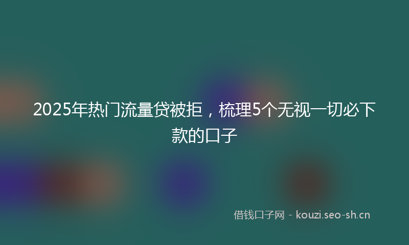 2025年热门流量贷被拒，梳理5个无视一切必下款的口子